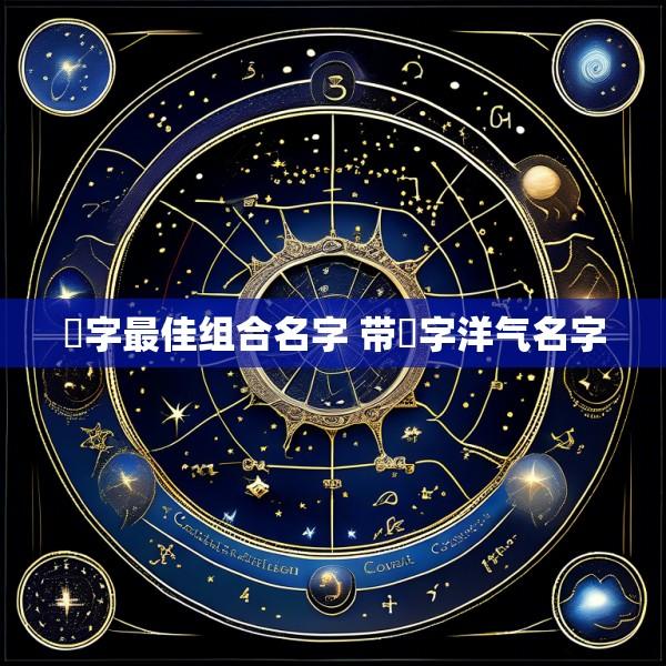祎字最佳组合名字 带祎字洋气名字