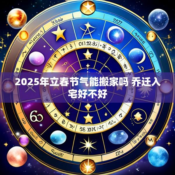 2025年立春节气能搬家吗 乔迁入宅好不好