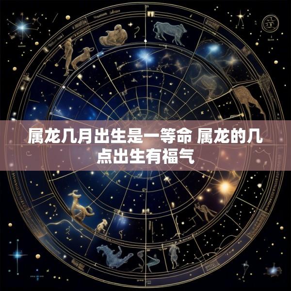 属龙几月出生是一等命 属龙的几点出生有福气