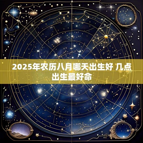 2025年农历八月哪天出生好 几点出生最好命