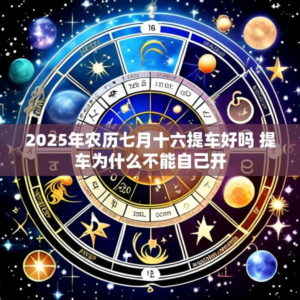 2025年农历七月十六提车好吗 提车为什么不能自己开