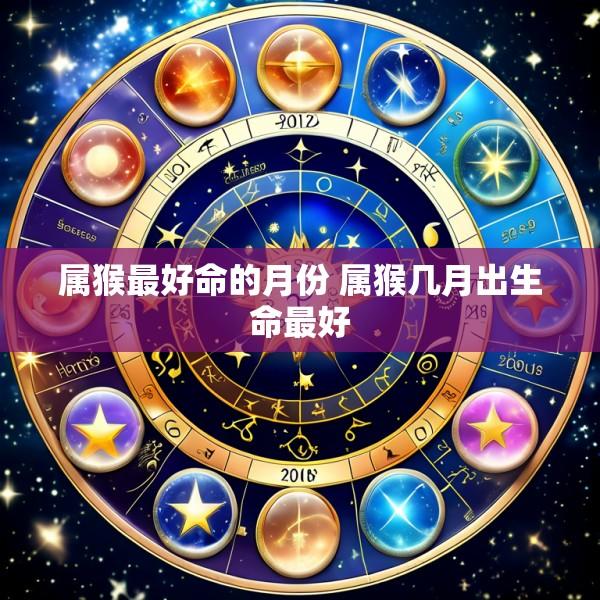 属猴最好命的月份 属猴几月出生命最好