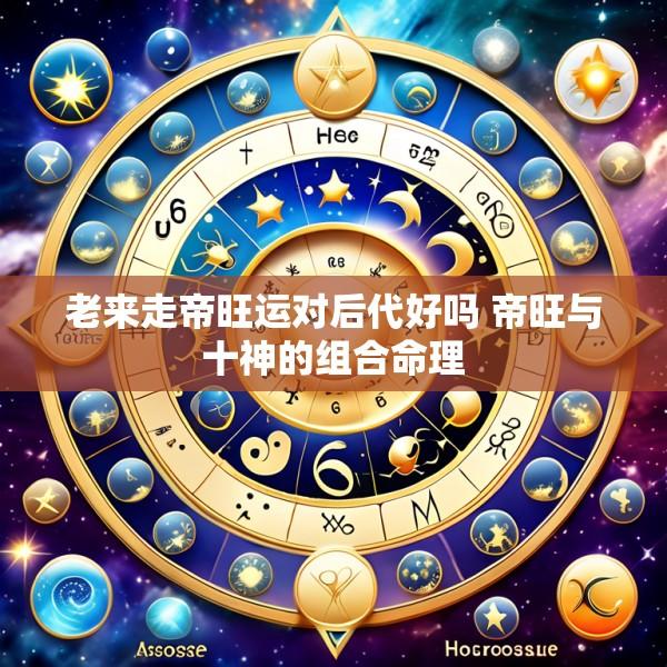 老来走帝旺运对后代好吗 帝旺与十神的组合命理