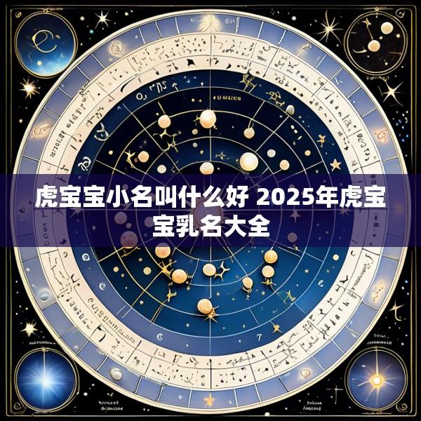 虎宝宝小名叫什么好 2025年虎宝宝乳名大全