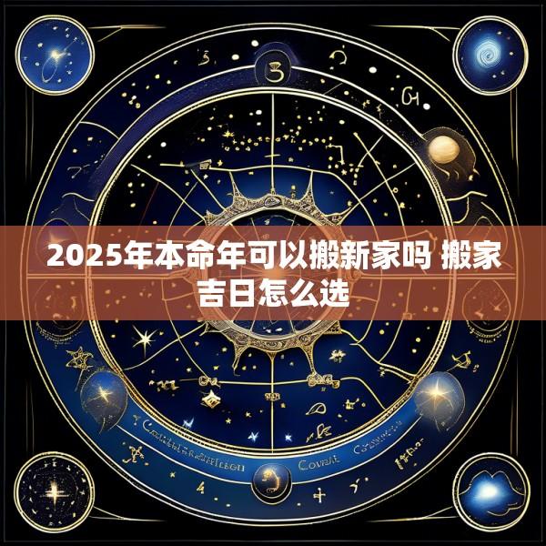 2025年本命年可以搬新家吗 搬家吉日怎么选