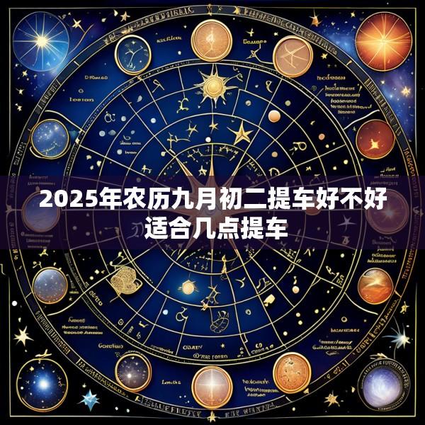 2025年农历九月初二提车好不好 适合几点提车