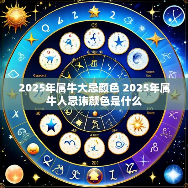 2025年属牛大忌颜色 2025年属牛人忌讳颜色是什么