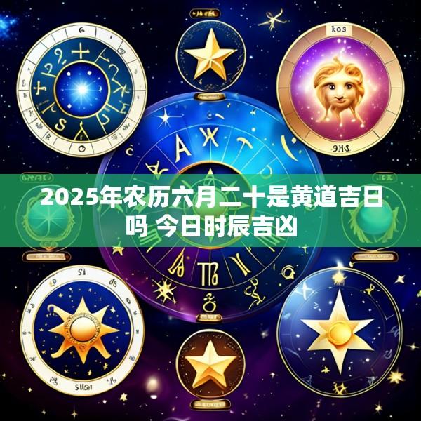 2025年农历六月二十是黄道吉日吗 今日时辰吉凶