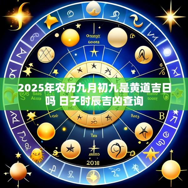 2025年农历九月初九是黄道吉日吗 日子时辰吉凶查询