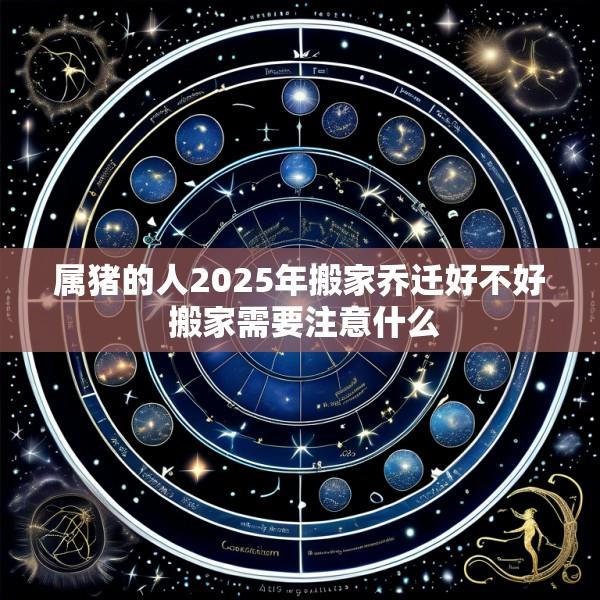 属猪的人2025年搬家乔迁好不好 搬家需要注意什么