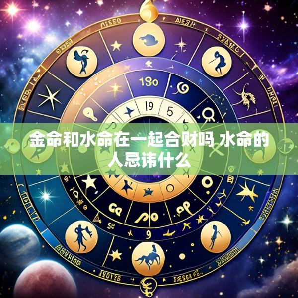 金命和水命在一起合财吗 水命的人忌讳什么