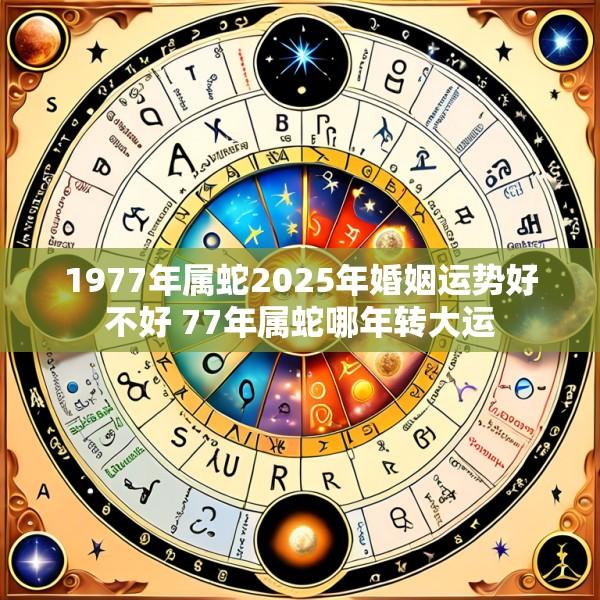 1977年属蛇2025年婚姻运势好不好 77年属蛇哪年转大运
