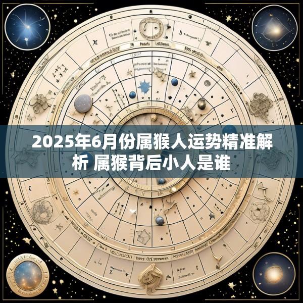 2025年6月份属猴人运势精准解析 属猴背后小人是谁