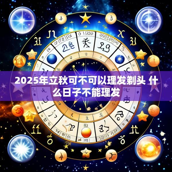 2025年立秋可不可以理发剃头 什么日子不能理发