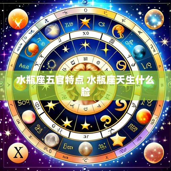 水瓶座五官特点 水瓶座天生什么脸