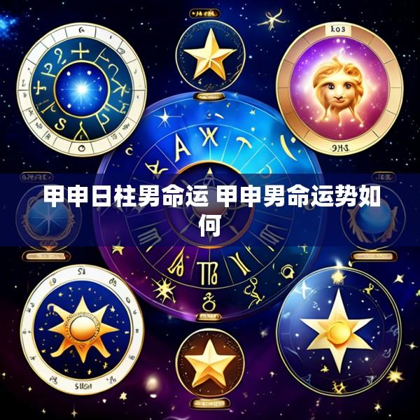 甲申日柱男命运 甲申男命运势如何