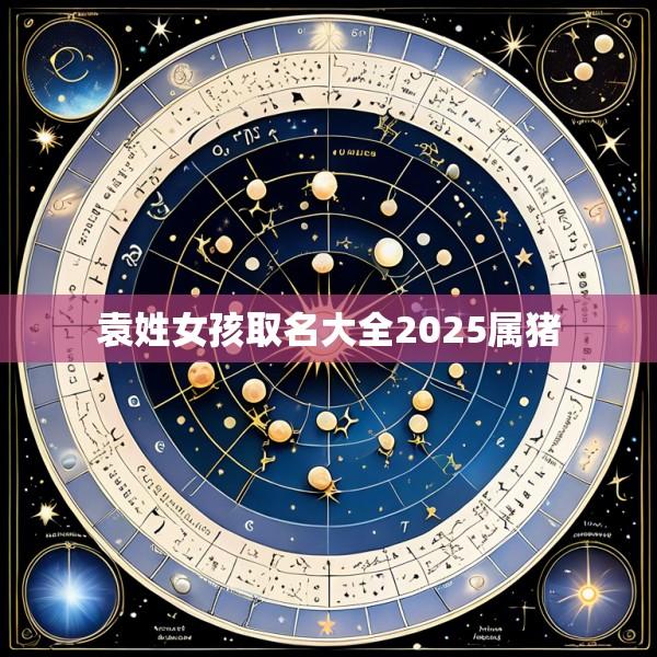 袁姓女孩取名大全2025属猪