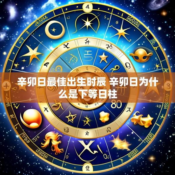 辛卯日最佳出生时辰 辛卯日为什么是下等日柱
