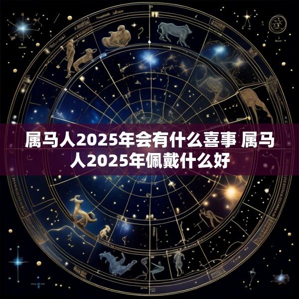 属马人2025年会有什么喜事 属马人2025年佩戴什么好
