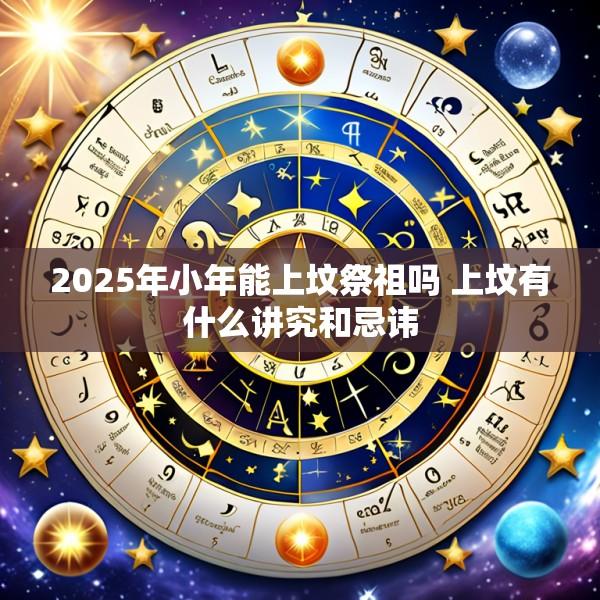 2025年小年能上坟祭祖吗 上坟有什么讲究和忌讳
