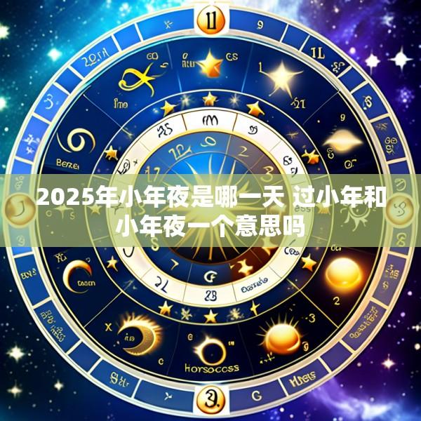 2025年小年夜是哪一天 过小年和小年夜一个意思吗