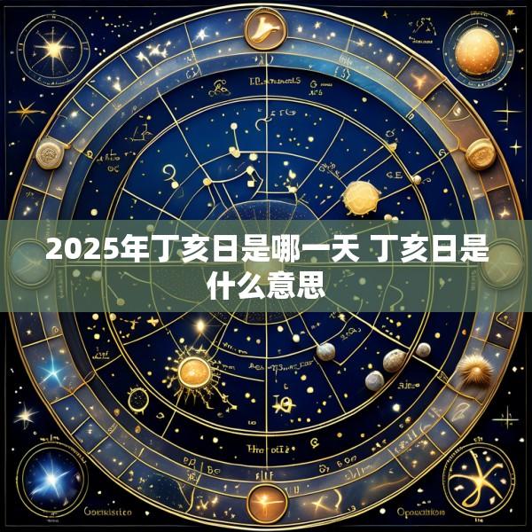 2025年丁亥日是哪一天 丁亥日是什么意思