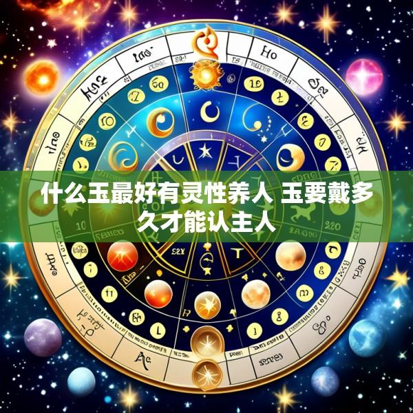 什么玉最好有灵性养人 玉要戴多久才能认主人