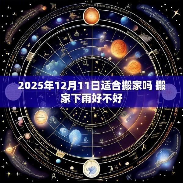 2025年12月11日适合搬家吗 搬家下雨好不好