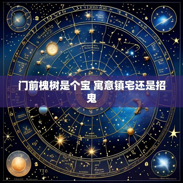 门前槐树是个宝 寓意镇宅还是招鬼