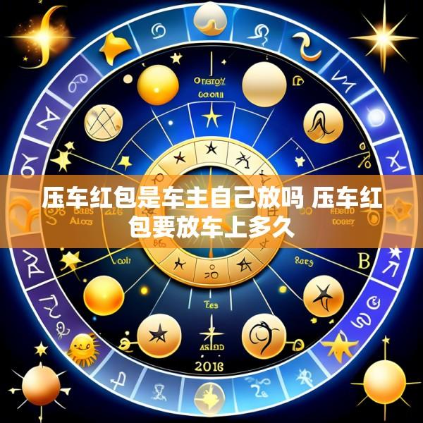 压车红包是车主自己放吗 压车红包要放车上多久