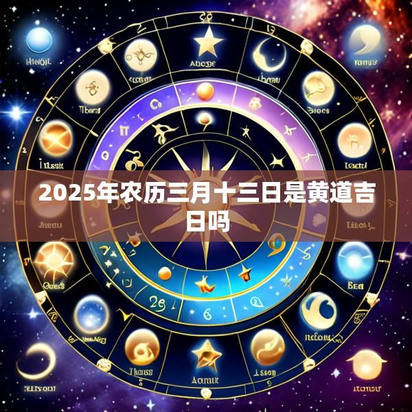 2025年农历三月十三日是黄道吉日吗
