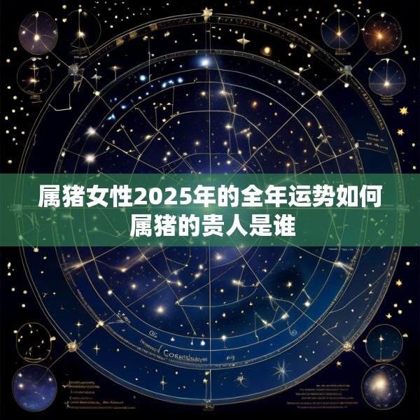 属猪女性2025年的全年运势如何 属猪的贵人是谁
