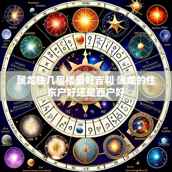 属龙住几层楼最好吉利 属龙的住东户好还是西户好