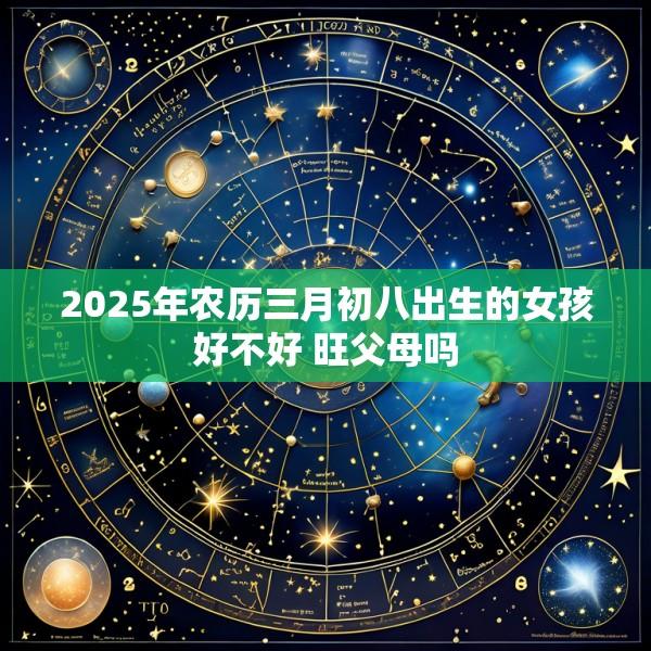 2025年农历三月初八出生的女孩好不好 旺父母吗