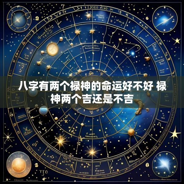 八字有两个禄神的命运好不好 禄神两个吉还是不吉
