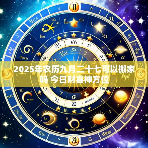 2025年农历九月二十七可以搬家吗 今日财喜神方位
