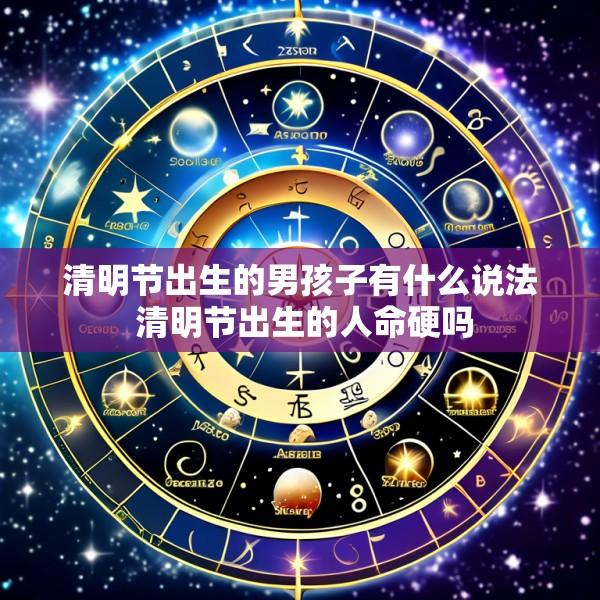 清明节出生的男孩子有什么说法 清明节出生的人命硬吗