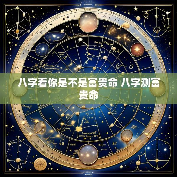 八字看你是不是富贵命 八字测富贵命