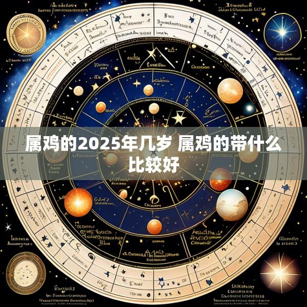 属鸡的2025年几岁 属鸡的带什么比较好