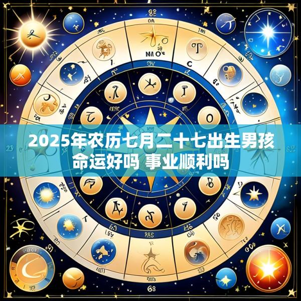 2025年农历七月二十七出生男孩命运好吗 事业顺利吗