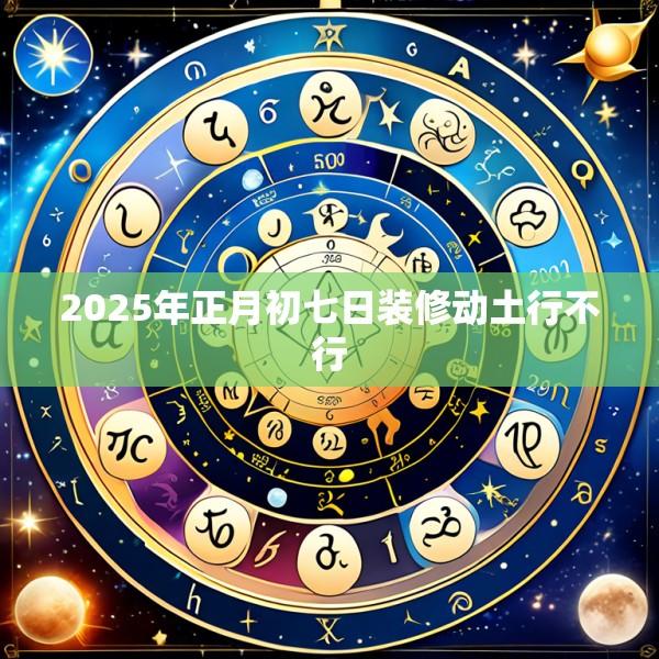 2025年正月初七日装修动土行不行