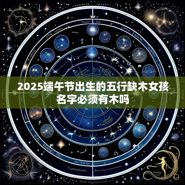 2025端午节出生的五行缺木女孩名字必须有木吗