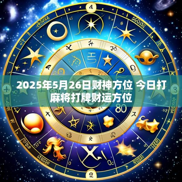 2025年5月26日财神方位 今日打麻将打牌财运方位