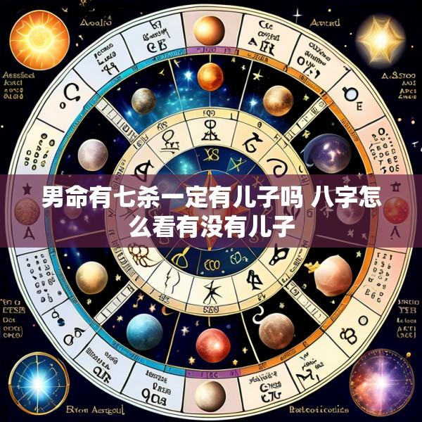 男命有七杀一定有儿子吗 八字怎么看有没有儿子