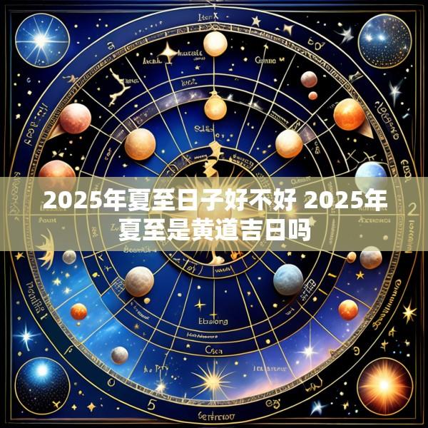 2025年夏至日子好不好 2025年夏至是黄道吉日吗