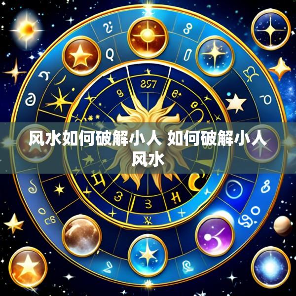 风水如何破解小人 如何破解小人风水