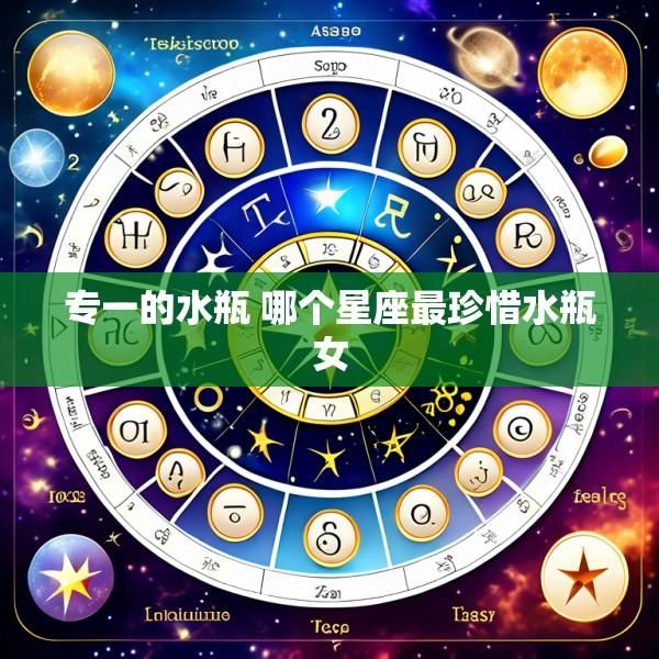 专一的水瓶 哪个星座最珍惜水瓶女