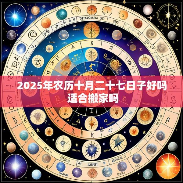 2025年农历十月二十七日子好吗 适合搬家吗