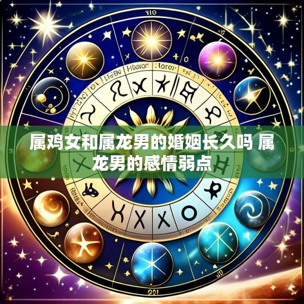 属鸡女和属龙男的婚姻长久吗 属龙男的感情弱点
