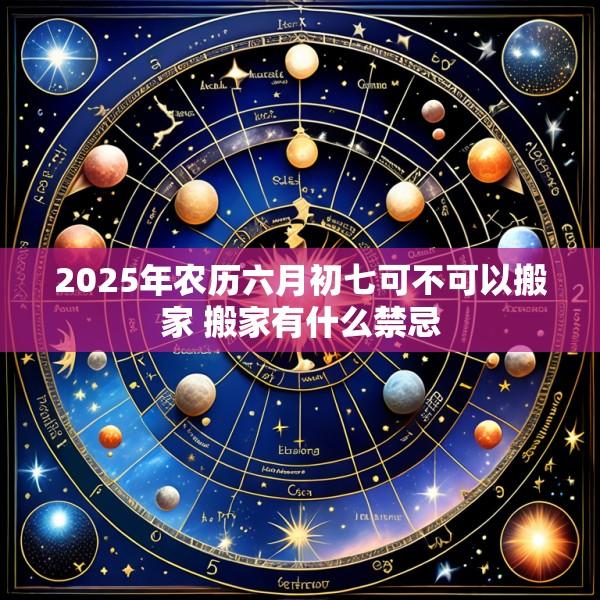 2025年农历六月初七可不可以搬家 搬家有什么禁忌